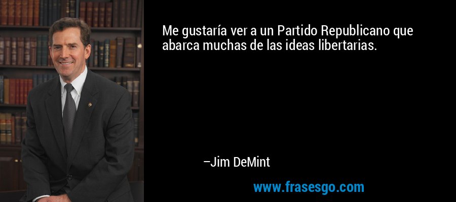 Me gustaría ver a un Partido Republicano que abarca muchas de las ideas libertarias. – Jim DeMint
