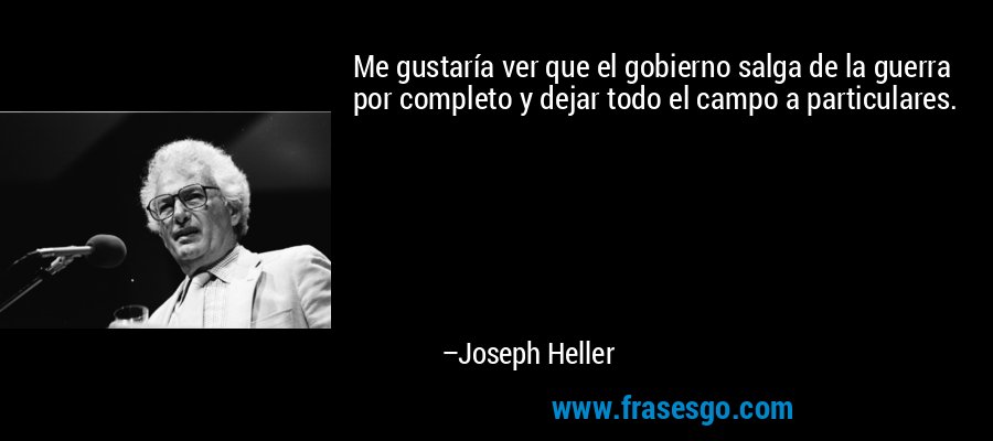 Me gustaría ver que el gobierno salga de la guerra por completo y dejar todo el campo a particulares. – Joseph Heller