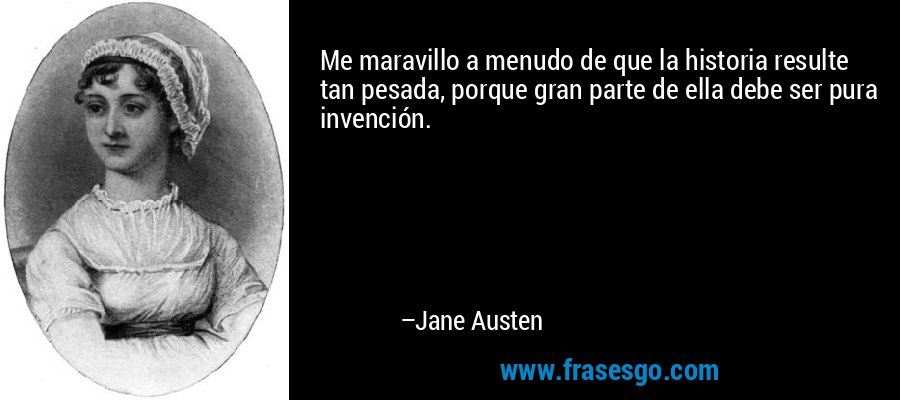 Me maravillo a menudo de que la historia resulte tan pesada, porque gran parte de ella debe ser pura invención. – Jane Austen