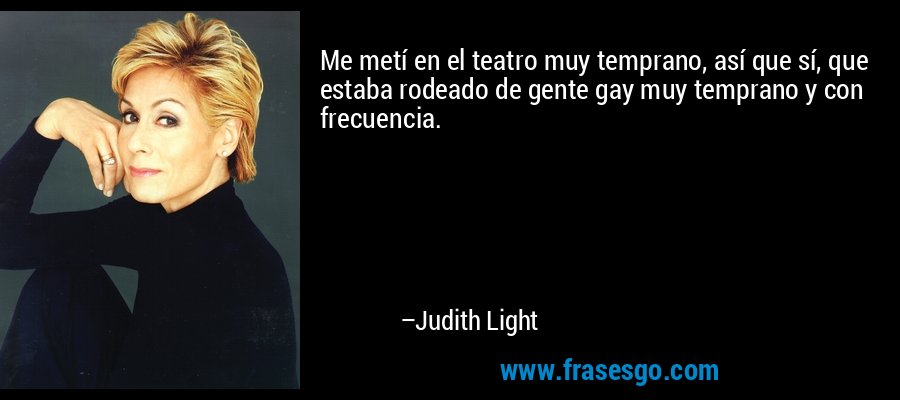 Me metí en el teatro muy temprano, así que sí, que estaba rodeado de gente gay muy temprano y con frecuencia. – Judith Light