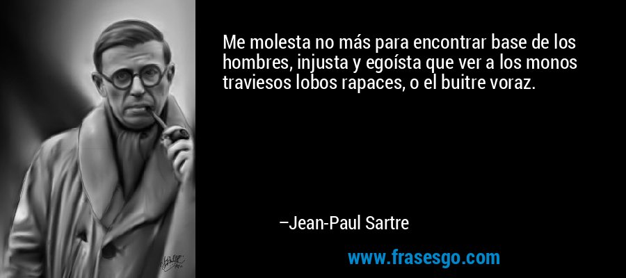 Me molesta no más para encontrar base de los hombres, injusta y egoísta que ver a los monos traviesos lobos rapaces, o el buitre voraz. – Jean-Paul Sartre