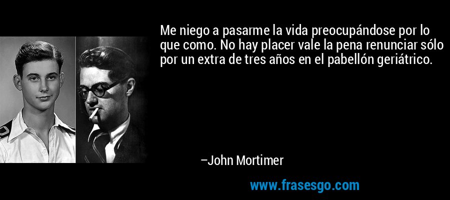 Me niego a pasarme la vida preocupándose por lo que como. No hay placer vale la pena renunciar sólo por un extra de tres años en el pabellón geriátrico. – John Mortimer
