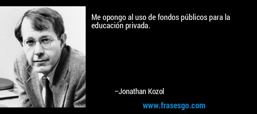 Me opongo al uso de fondos públicos para la educación privada. – Jonathan Kozol