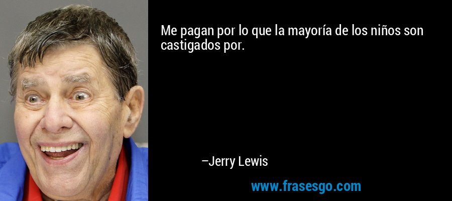 Me pagan por lo que la mayoría de los niños son castigados por. – Jerry Lewis