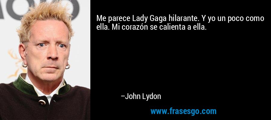 Me parece Lady Gaga hilarante. Y yo un poco como ella. Mi corazón se calienta a ella. – John Lydon