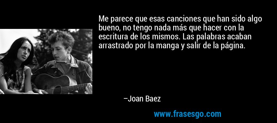 Me parece que esas canciones que han sido algo bueno, no tengo nada más que hacer con la escritura de los mismos. Las palabras acaban arrastrado por la manga y salir de la página. – Joan Baez