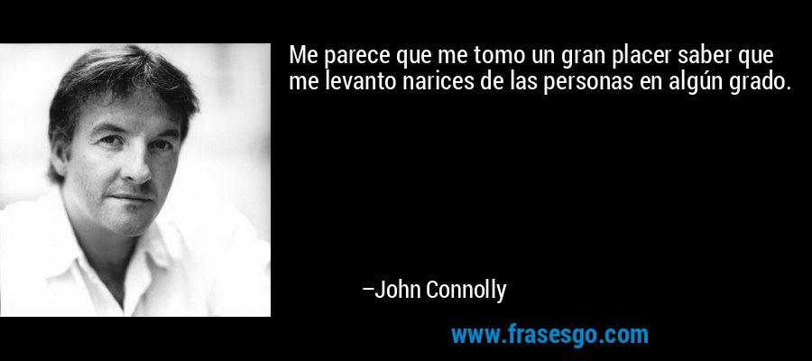 Me parece que me tomo un gran placer saber que me levanto narices de las personas en algún grado. – John Connolly