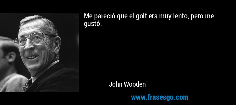 Me pareció que el golf era muy lento, pero me gustó. – John Wooden