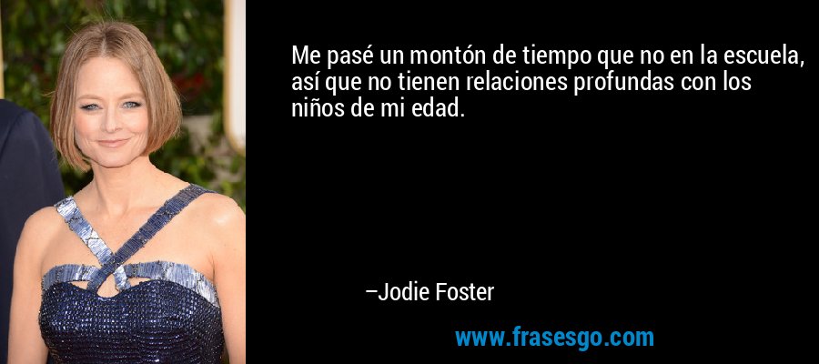 Me pasé un montón de tiempo que no en la escuela, así que no tienen relaciones profundas con los niños de mi edad. – Jodie Foster