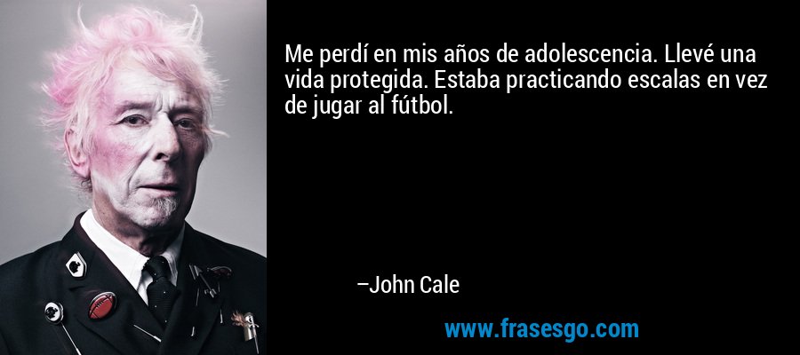 Me perdí en mis años de adolescencia. Llevé una vida protegida. Estaba practicando escalas en vez de jugar al fútbol. – John Cale