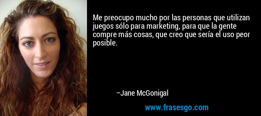 Me preocupo mucho por las personas que utilizan juegos sólo para marketing, para que la gente compre más cosas, que creo que sería el uso peor posible. – Jane McGonigal