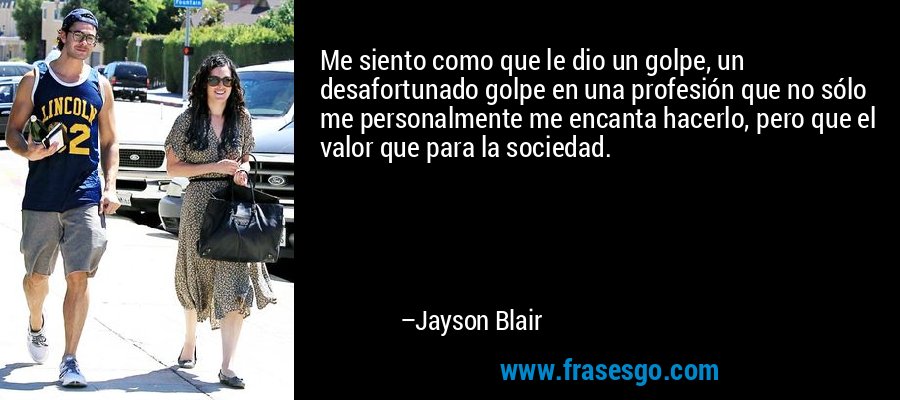 Me siento como que le dio un golpe, un desafortunado golpe en una profesión que no sólo me personalmente me encanta hacerlo, pero que el valor que para la sociedad. – Jayson Blair