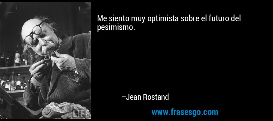 Me siento muy optimista sobre el futuro del pesimismo. – Jean Rostand
