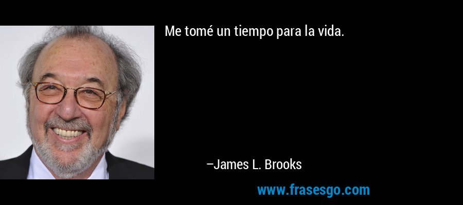 Me tomé un tiempo para la vida. – James L. Brooks