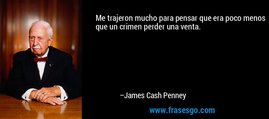 Me trajeron mucho para pensar que era poco menos que un crimen perder una venta. – James Cash Penney