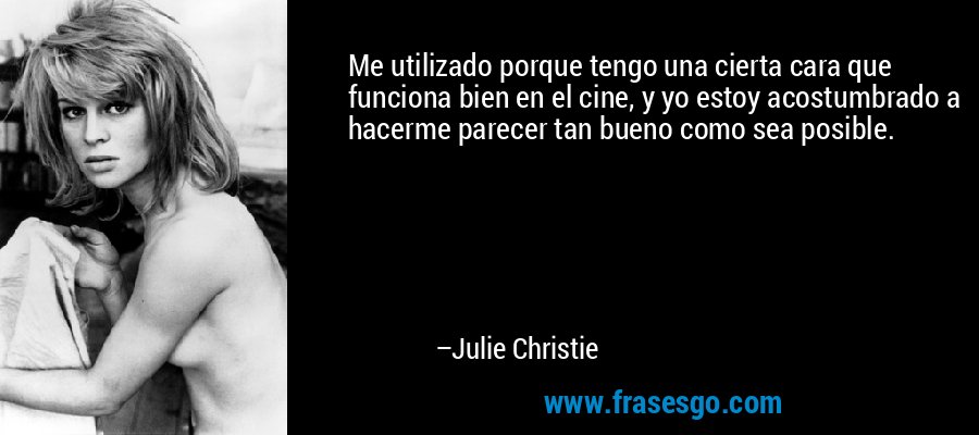 Me utilizado porque tengo una cierta cara que funciona bien en el cine, y yo estoy acostumbrado a hacerme parecer tan bueno como sea posible. – Julie Christie