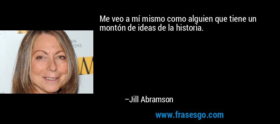 Me veo a mí mismo como alguien que tiene un montón de ideas de la historia. – Jill Abramson