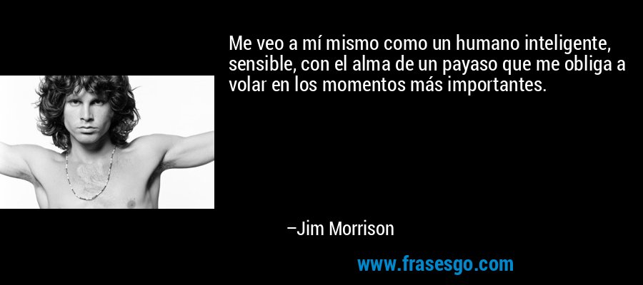Me veo a mí mismo como un humano inteligente, sensible, con el alma de un payaso que me obliga a volar en los momentos más importantes. – Jim Morrison