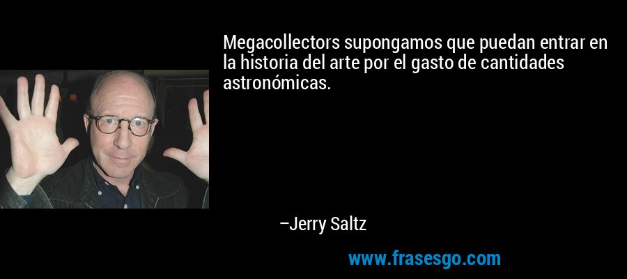 Megacollectors supongamos que puedan entrar en la historia del arte por el gasto de cantidades astronómicas. – Jerry Saltz