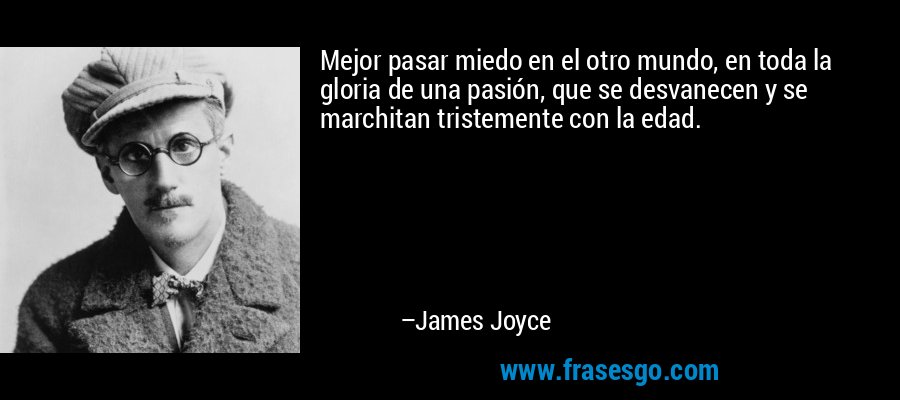 Mejor pasar miedo en el otro mundo, en toda la gloria de una pasión, que se desvanecen y se marchitan tristemente con la edad. – James Joyce