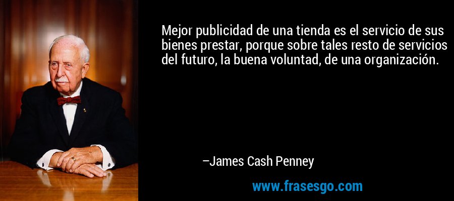 Mejor publicidad de una tienda es el servicio de sus bienes prestar, porque sobre tales resto de servicios del futuro, la buena voluntad, de una organización. – James Cash Penney