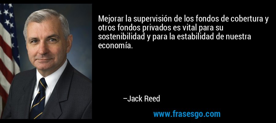 Mejorar la supervisión de los fondos de cobertura y otros fondos privados es vital para su sostenibilidad y para la estabilidad de nuestra economía. – Jack Reed