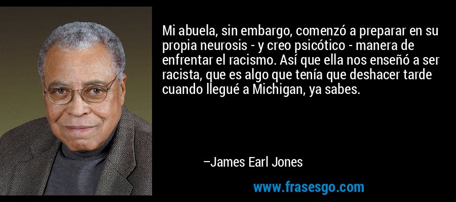 Mi abuela, sin embargo, comenzó a preparar en su propia neurosis - y creo psicótico - manera de enfrentar el racismo. Así que ella nos enseñó a ser racista, que es algo que tenía que deshacer tarde cuando llegué a Michigan, ya sabes. – James Earl Jones