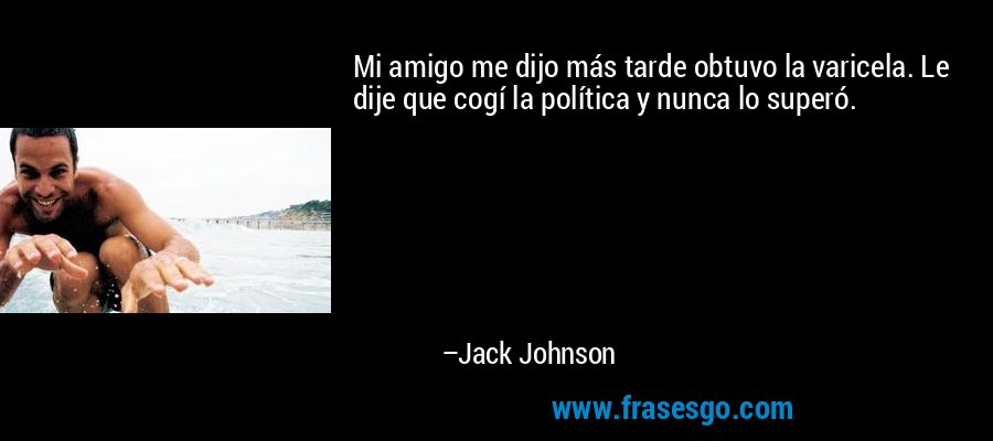 Mi amigo me dijo más tarde obtuvo la varicela. Le dije que cogí la política y nunca lo superó. – Jack Johnson
