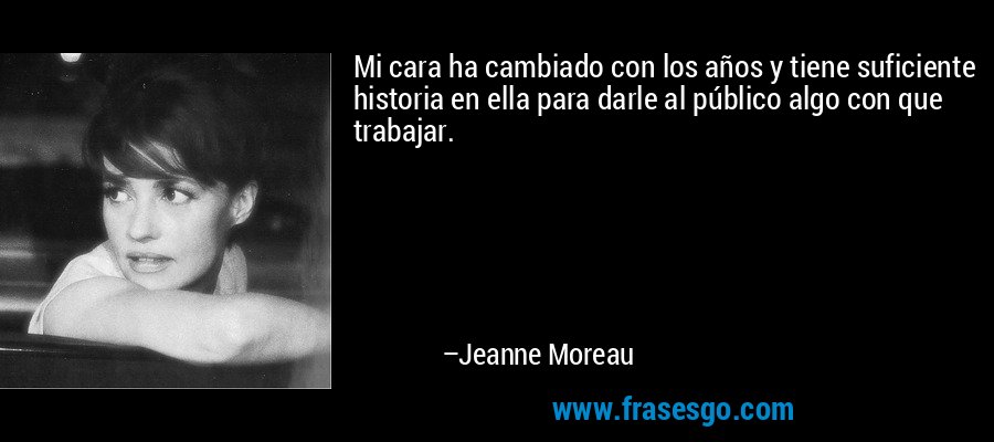 Mi cara ha cambiado con los años y tiene suficiente historia en ella para darle al público algo con que trabajar. – Jeanne Moreau