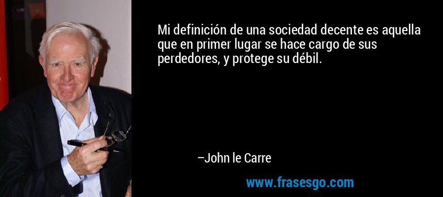 Mi definición de una sociedad decente es aquella que en primer lugar se hace cargo de sus perdedores, y protege su débil. – John le Carre