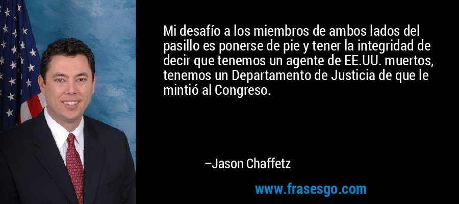 Mi desafío a los miembros de ambos lados del pasillo es ponerse de pie y tener la integridad de decir que tenemos un agente de EE.UU. muertos, tenemos un Departamento de Justicia de que le mintió al Congreso. – Jason Chaffetz