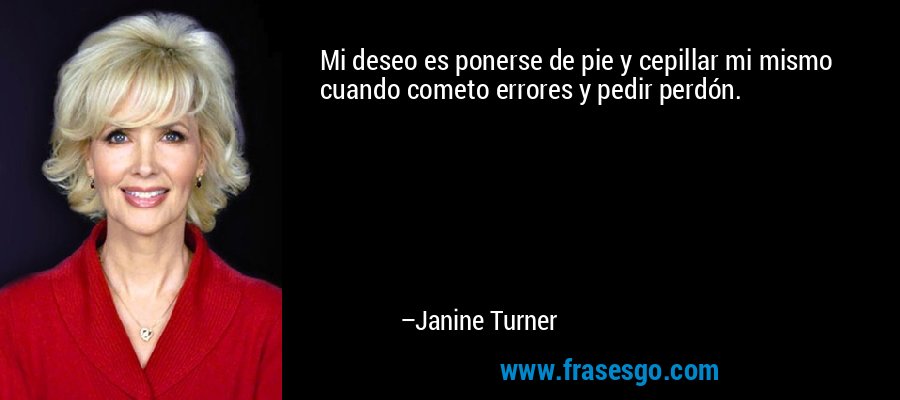 Mi deseo es ponerse de pie y cepillar mi mismo cuando cometo errores y pedir perdón. – Janine Turner