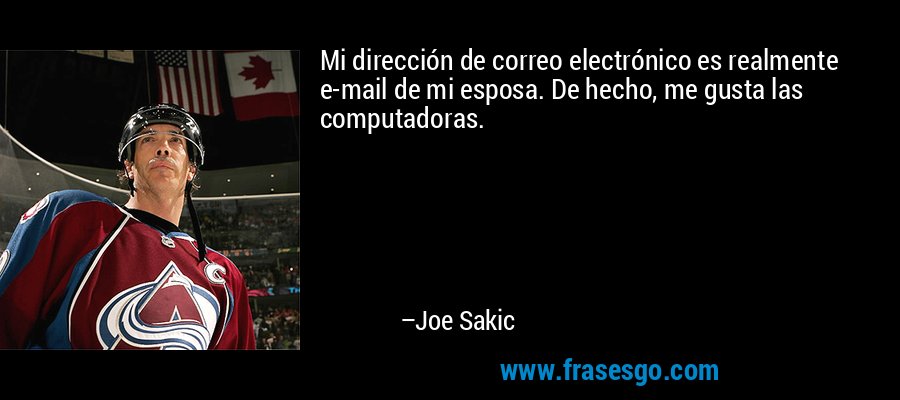 Mi dirección de correo electrónico es realmente e-mail de mi esposa. De hecho, me gusta las computadoras. – Joe Sakic