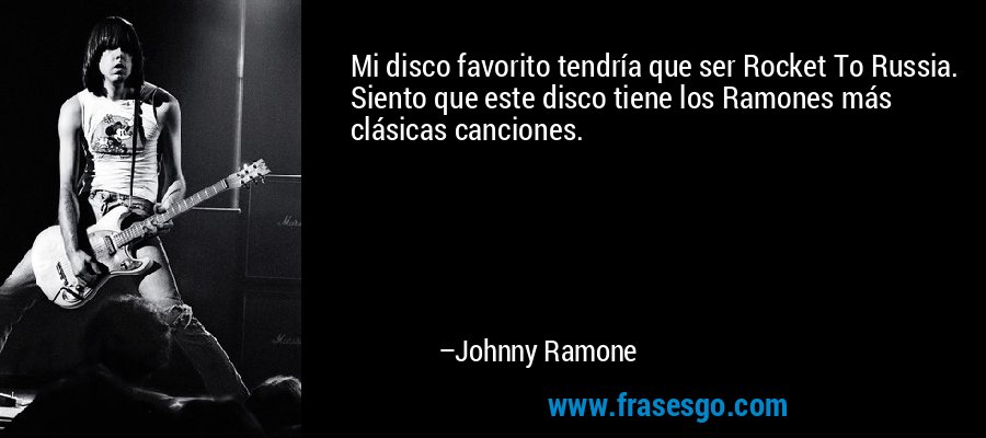 Mi disco favorito tendría que ser Rocket To Russia. Siento que este disco tiene los Ramones más clásicas canciones. – Johnny Ramone