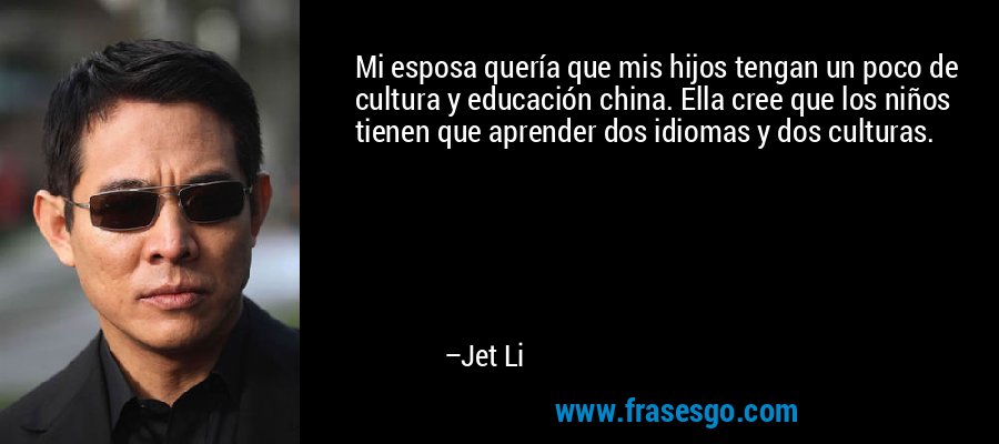 Mi esposa quería que mis hijos tengan un poco de cultura y educación china. Ella cree que los niños tienen que aprender dos idiomas y dos culturas. – Jet Li