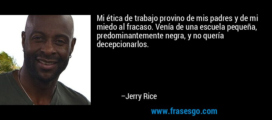 Mi ética de trabajo provino de mis padres y de mi miedo al fracaso. Venía de una escuela pequeña, predominantemente negra, y no quería decepcionarlos. – Jerry Rice