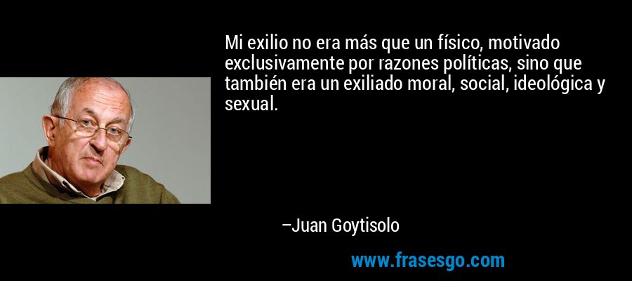 Mi exilio no era más que un físico, motivado exclusivamente por razones políticas, sino que también era un exiliado moral, social, ideológica y sexual. – Juan Goytisolo