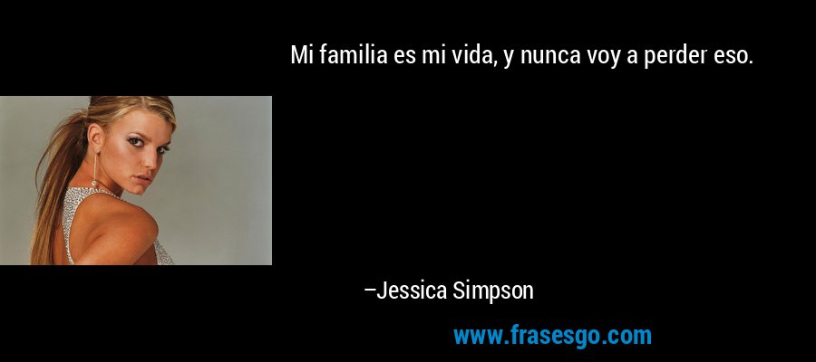 Mi familia es mi vida, y nunca voy a perder eso. – Jessica Simpson