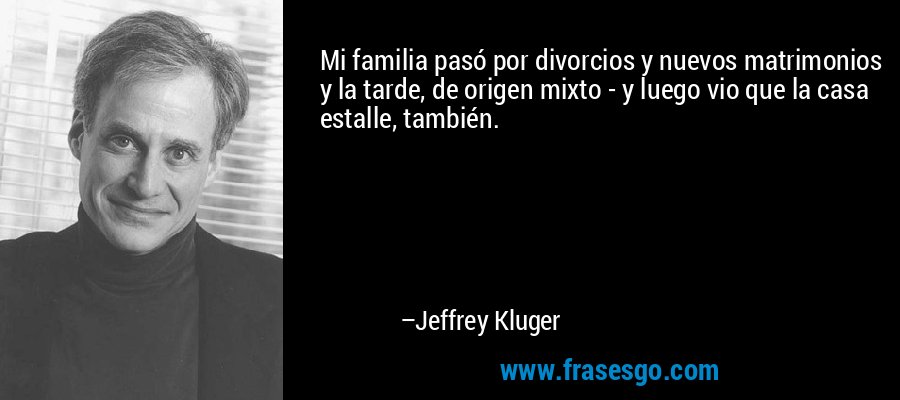 Mi familia pasó por divorcios y nuevos matrimonios y la tarde, de origen mixto - y luego vio que la casa estalle, también. – Jeffrey Kluger