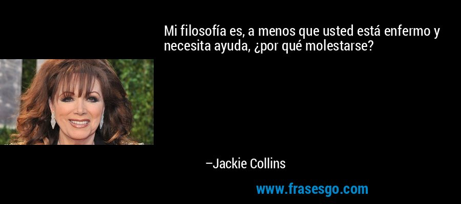 Mi filosofía es, a menos que usted está enfermo y necesita ayuda, ¿por qué molestarse? – Jackie Collins