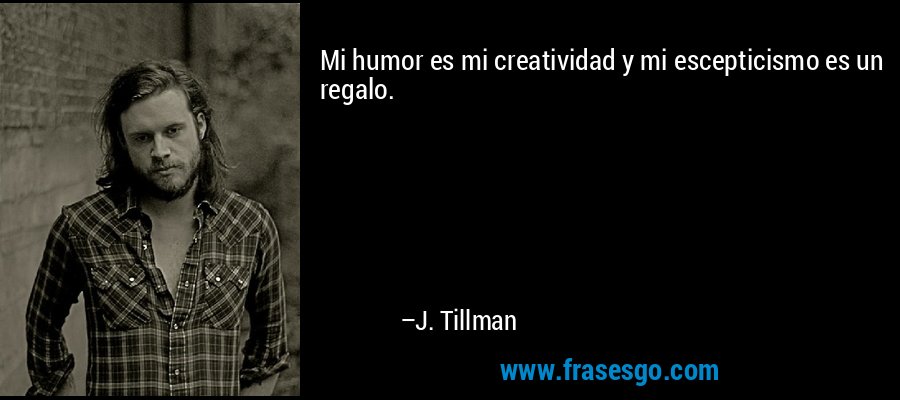 Mi humor es mi creatividad y mi escepticismo es un regalo. – J. Tillman