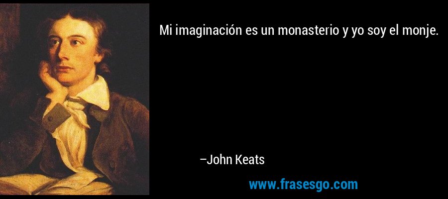 Mi imaginación es un monasterio y yo soy el monje. – John Keats