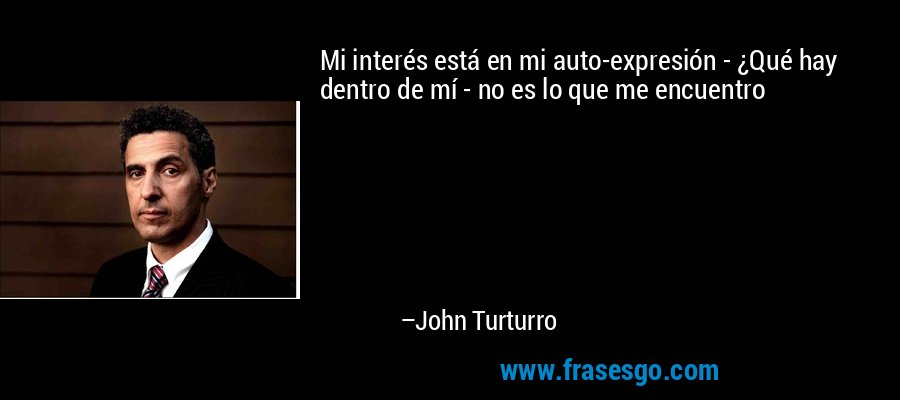 Mi interés está en mi auto-expresión - ¿Qué hay dentro de mí - no es lo que me encuentro – John Turturro