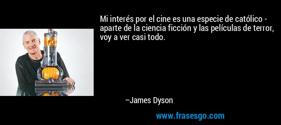 Mi interés por el cine es una especie de católico - aparte de la ciencia ficción y las películas de terror, voy a ver casi todo. – James Dyson