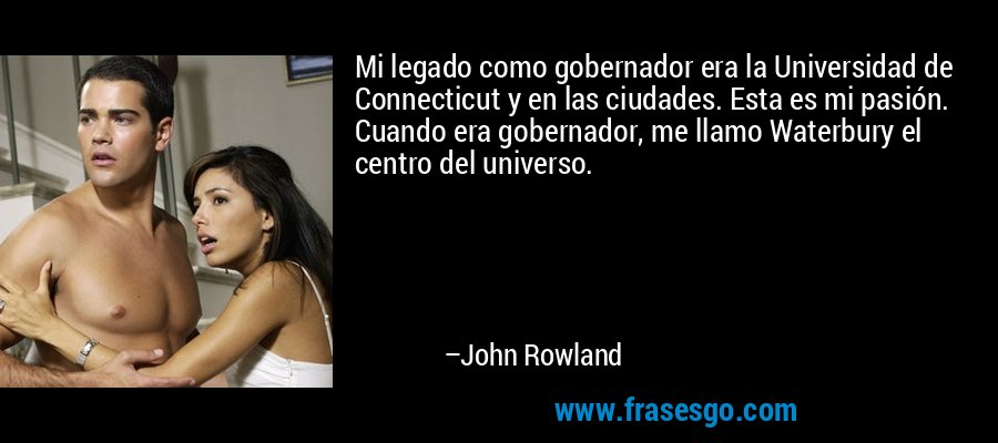 Mi legado como gobernador era la Universidad de Connecticut y en las ciudades. Esta es mi pasión. Cuando era gobernador, me llamo Waterbury el centro del universo. – John Rowland