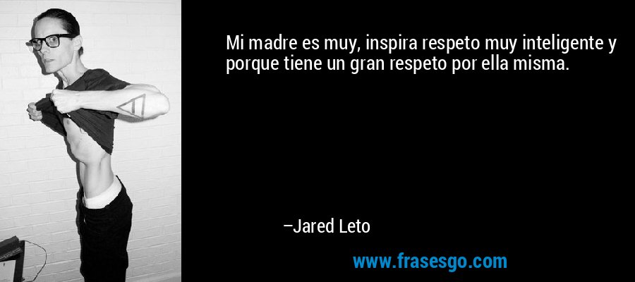 Mi madre es muy, inspira respeto muy inteligente y porque tiene un gran respeto por ella misma. – Jared Leto