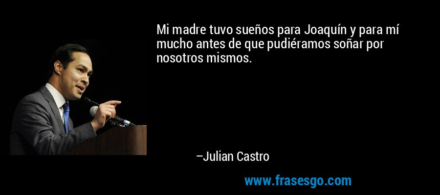 Mi madre tuvo sueños para Joaquín y para mí mucho antes de que pudiéramos soñar por nosotros mismos. – Julian Castro
