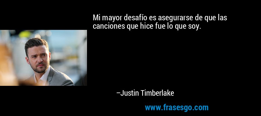 Mi mayor desafío es asegurarse de que las canciones que hice fue lo que soy. – Justin Timberlake