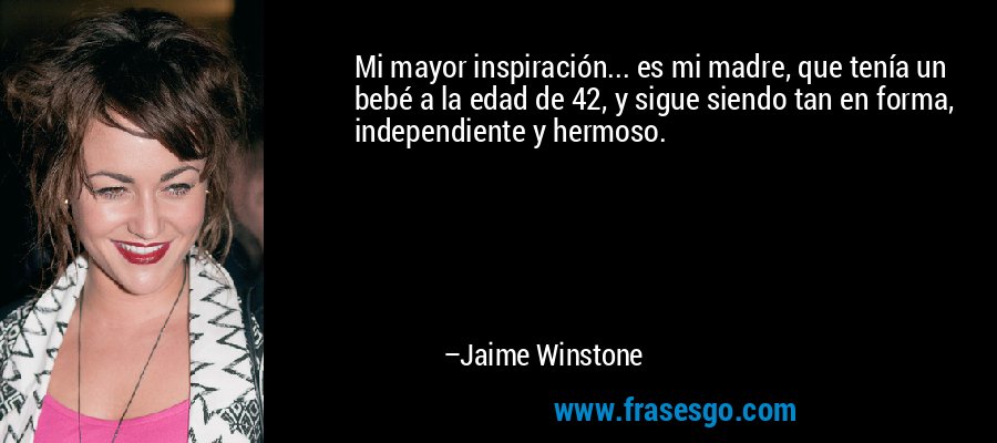Mi mayor inspiración... es mi madre, que tenía un bebé a la edad de 42, y sigue siendo tan en forma, independiente y hermoso. – Jaime Winstone