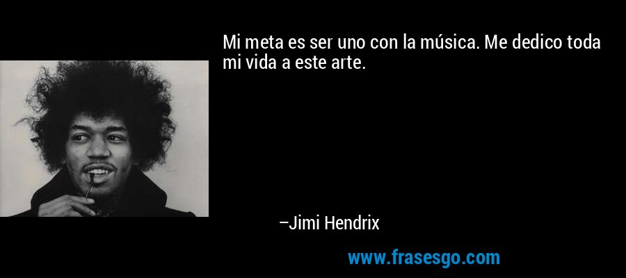 Mi meta es ser uno con la música. Me dedico toda mi vida a este arte. – Jimi Hendrix